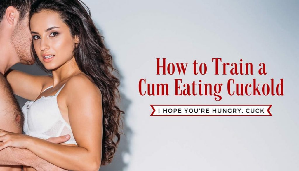 Train your cuckold to eat cum